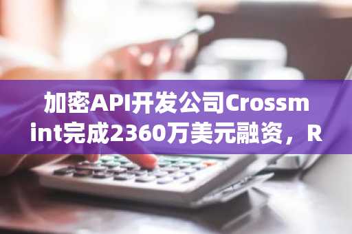 加密API开发公司Crossmint完成2360万美元融资，Ribbit Capital领投