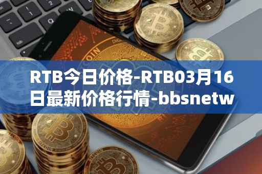 RTB今日价格-RTB03月16日最新价格行情-bbsnetwork最新走势消息