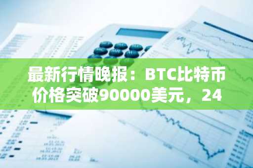 最新行情晚报：BTC比特币价格突破90000美元，24小时涨6.363%