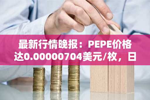 最新行情晚报：PEPE价格达0.00000704美元/枚，日内跌幅-3.03%