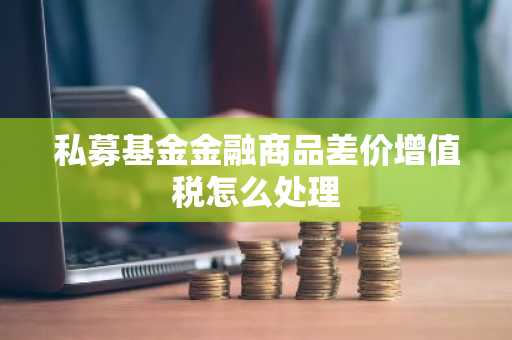 私募基金金融商品差价增值税怎么处理