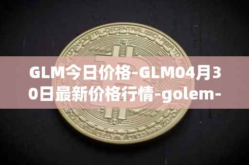GLM今日价格-GLM04月30日最新价格行情-golem-network-tokens最新走势消息