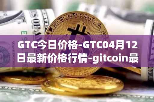 GTC今日价格-GTC04月12日最新价格行情-gitcoin最新走势消息