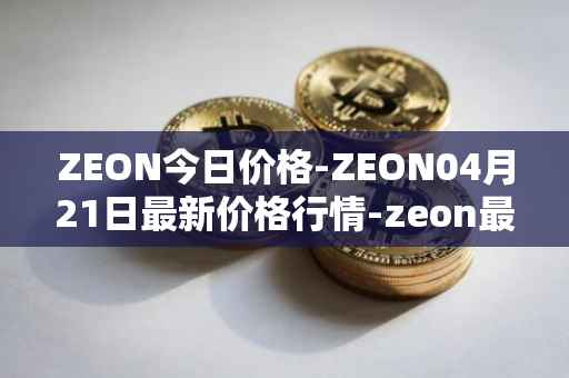 ZEON今日价格-ZEON04月21日最新价格行情-zeon最新走势消息