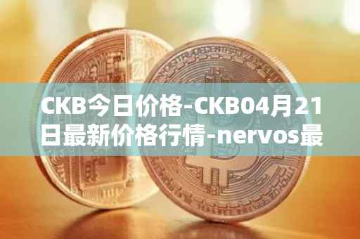 CKB今日价格-CKB04月21日最新价格行情-nervos最新走势消息