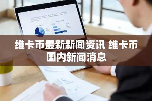 维卡币最新新闻资讯 维卡币国内新闻消息