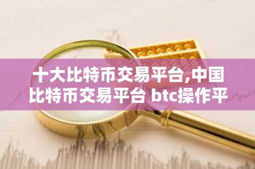 十大比特币交易平台,中国比特币交易平台 btc操作平台