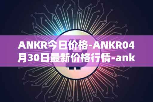 ANKR今日价格-ANKR04月30日最新价格行情-ankr-network最新走势消息