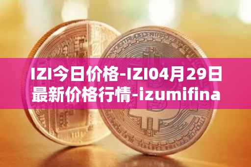 IZI今日价格-IZI04月29日最新价格行情-izumifinance最新走势消息