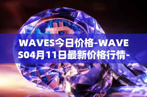 WAVES今日价格-WAVES04月11日最新价格行情-waves最新走势消息