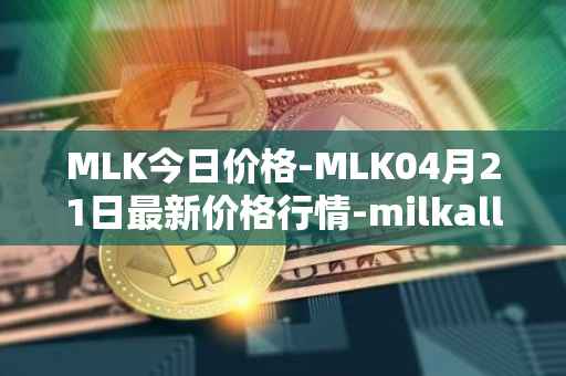 MLK今日价格-MLK04月21日最新价格行情-milkalliance最新走势消息
