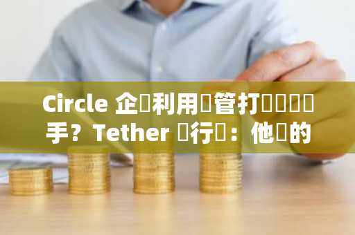 Circle 企圖利用監管打擊競爭對手？Tether 執行長：他們的商業模型就是消滅 USDT