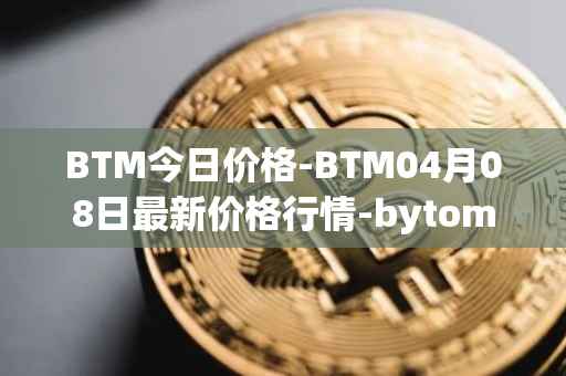 BTM今日价格-BTM04月08日最新价格行情-bytom最新走势消息
