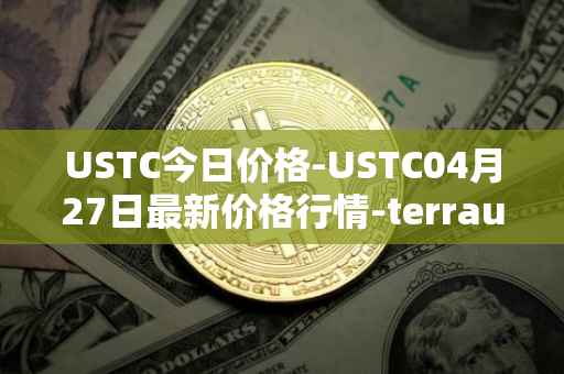 USTC今日价格-USTC04月27日最新价格行情-terrausd最新走势消息