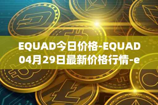 EQUAD今日价格-EQUAD04月29日最新价格行情-equad最新走势消息