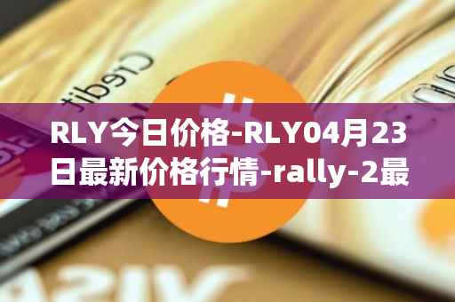 RLY今日价格-RLY04月23日最新价格行情-rally-2最新走势消息