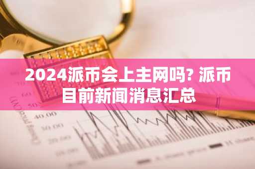 2024派币会上主网吗? 派币目前新闻消息汇总