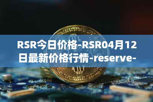 RSR今日价格-RSR04月12日最新价格行情-reserve-protocol最新走势消息