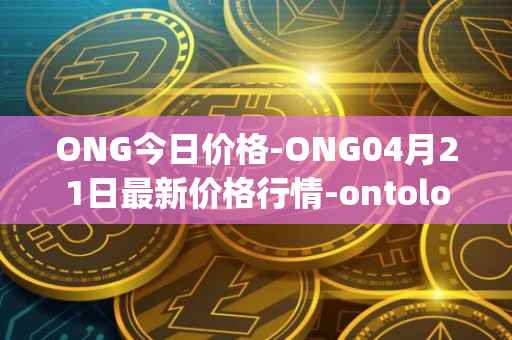 ONG今日价格-ONG04月21日最新价格行情-ontology-gas最新走势消息