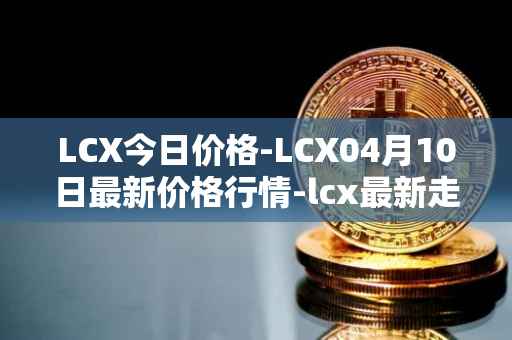 LCX今日价格-LCX04月10日最新价格行情-lcx最新走势消息
