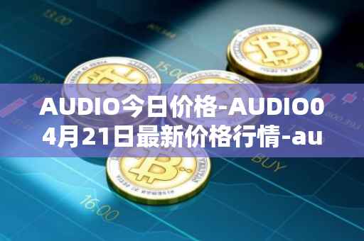 AUDIO今日价格-AUDIO04月21日最新价格行情-audius最新走势消息