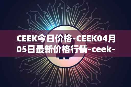 CEEK今日价格-CEEK04月05日最新价格行情-ceek-vr最新走势消息