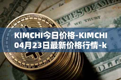 KIMCHI今日价格-KIMCHI04月23日最新价格行情-kimchi-finance最新走势消息