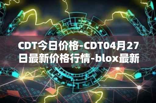 CDT今日价格-CDT04月27日最新价格行情-blox最新走势消息