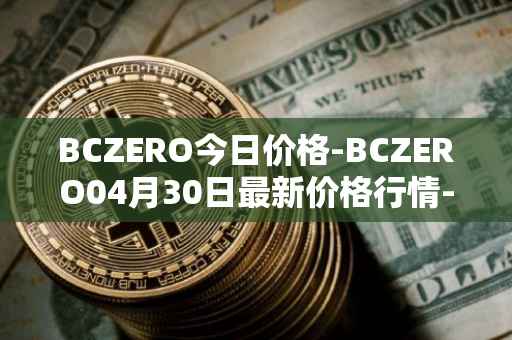 BCZERO今日价格-BCZERO04月30日最新价格行情-bczero最新走势消息