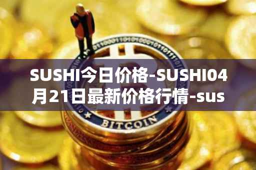 SUSHI今日价格-SUSHI04月21日最新价格行情-sushi最新走势消息