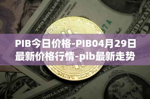PIB今日价格-PIB04月29日最新价格行情-pib最新走势消息