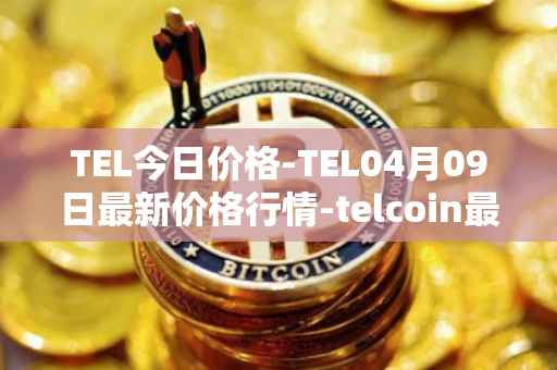 TEL今日价格-TEL04月09日最新价格行情-telcoin最新走势消息