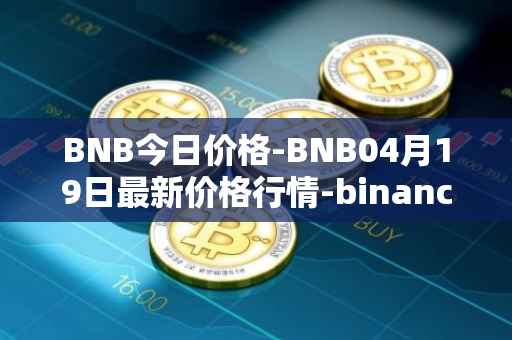 BNB今日价格-BNB04月19日最新价格行情-binance-coin最新走势消息