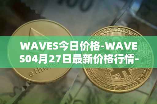 WAVES今日价格-WAVES04月27日最新价格行情-waves最新走势消息