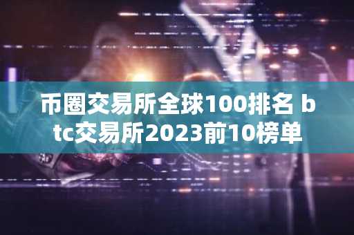 币圈交易所全球100排名 btc交易所2023前10榜单