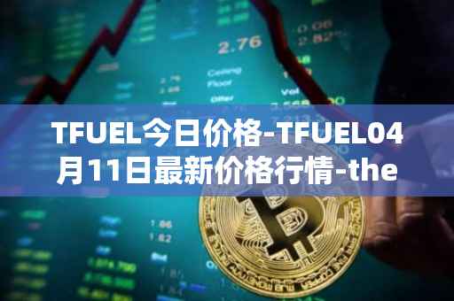 TFUEL今日价格-TFUEL04月11日最新价格行情-thetafuel最新走势消息