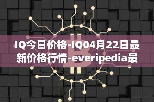 IQ今日价格-IQ04月22日最新价格行情-everipedia最新走势消息