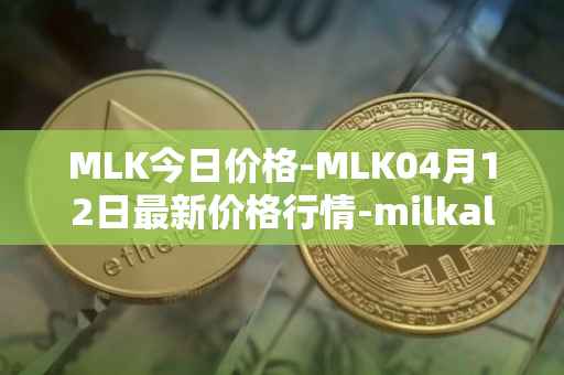 MLK今日价格-MLK04月12日最新价格行情-milkalliance最新走势消息