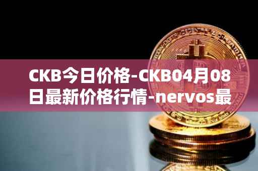 CKB今日价格-CKB04月08日最新价格行情-nervos最新走势消息