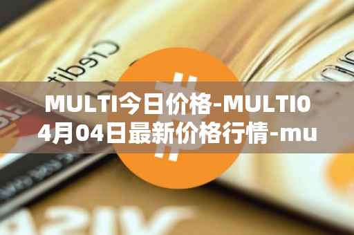MULTI今日价格-MULTI04月04日最新价格行情-multichain最新走势消息