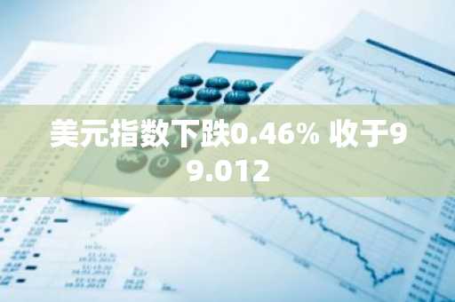美元指数下跌0.46% 收于99.012