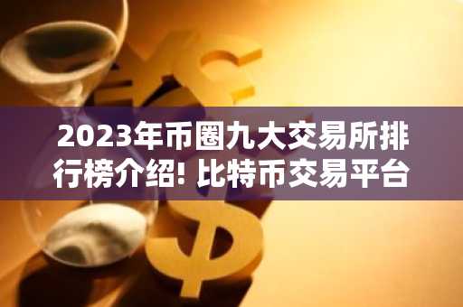2023年币圈九大交易所排行榜介绍! 比特币交易平台排名,全球九大比特币交易所分别是哪些