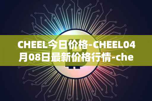 CHEEL今日价格-CHEEL04月08日最新价格行情-cheelee最新走势消息
