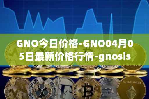 GNO今日价格-GNO04月05日最新价格行情-gnosis-gno最新走势消息