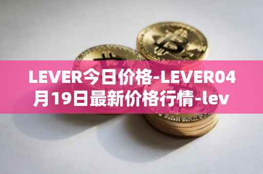 LEVER今日价格-LEVER04月19日最新价格行情-lever最新走势消息