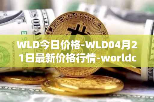 WLD今日价格-WLD04月21日最新价格行情-worldcoin-org最新走势消息