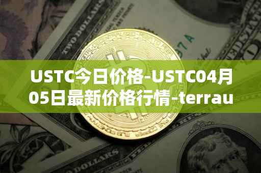 USTC今日价格-USTC04月05日最新价格行情-terrausd最新走势消息