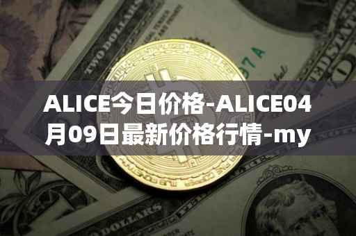 ALICE今日价格-ALICE04月09日最新价格行情-my-neighbor-alice最新走势消息