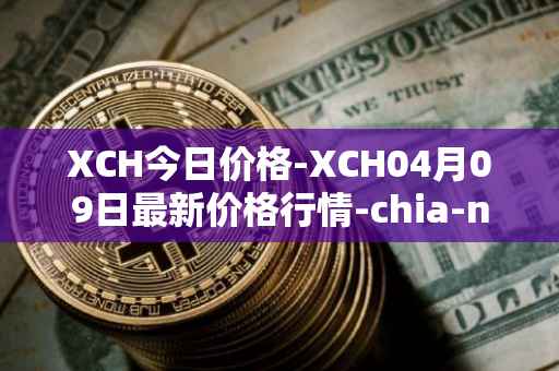 XCH今日价格-XCH04月09日最新价格行情-chia-network最新走势消息