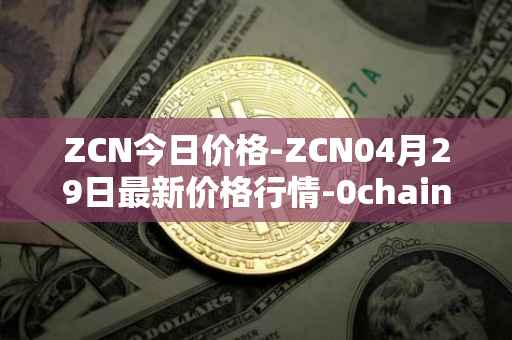 ZCN今日价格-ZCN04月29日最新价格行情-0chain最新走势消息